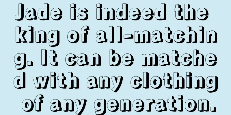 Jade is indeed the king of all-matching. It can be matched with any clothing of any generation.