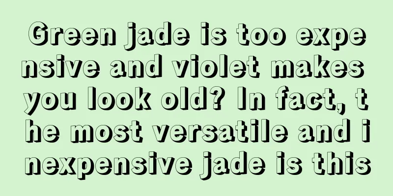 Green jade is too expensive and violet makes you look old? In fact, the most versatile and inexpensive jade is this