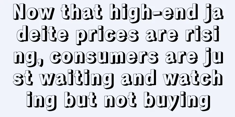 Now that high-end jadeite prices are rising, consumers are just waiting and watching but not buying