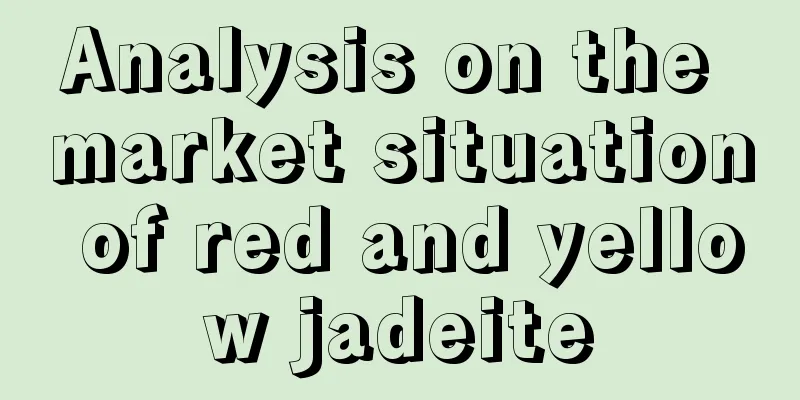 Analysis on the market situation of red and yellow jadeite