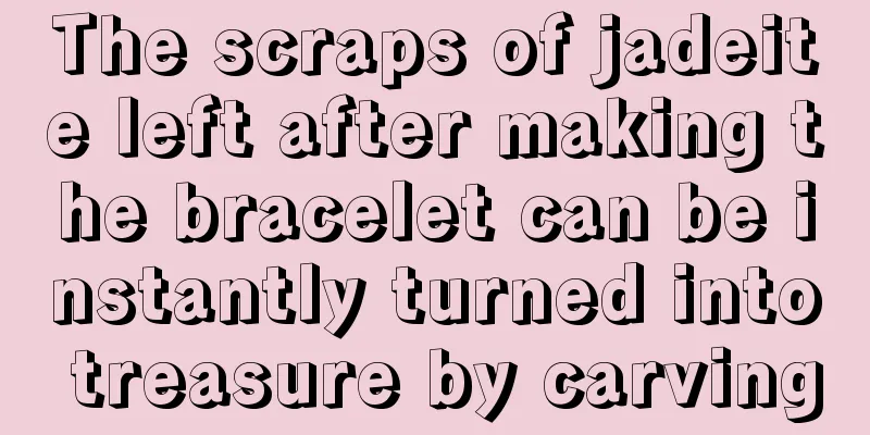 The scraps of jadeite left after making the bracelet can be instantly turned into treasure by carving