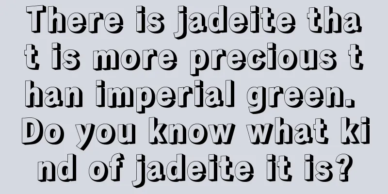 There is jadeite that is more precious than imperial green. Do you know what kind of jadeite it is?