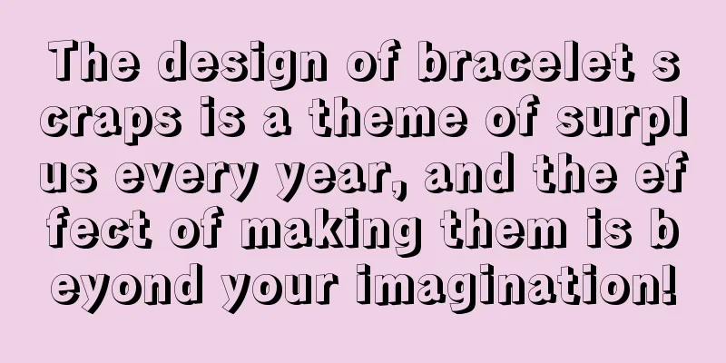 The design of bracelet scraps is a theme of surplus every year, and the effect of making them is beyond your imagination!