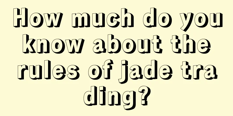 How much do you know about the rules of jade trading?