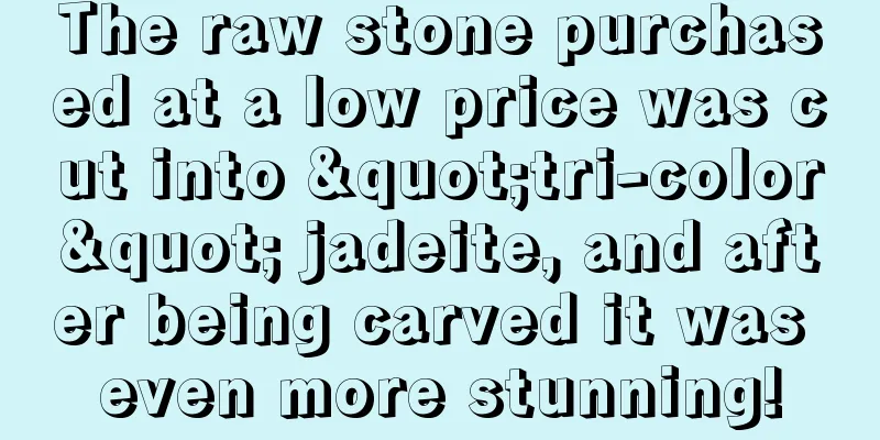 The raw stone purchased at a low price was cut into "tri-color" jadeite, and after being carved it was even more stunning!