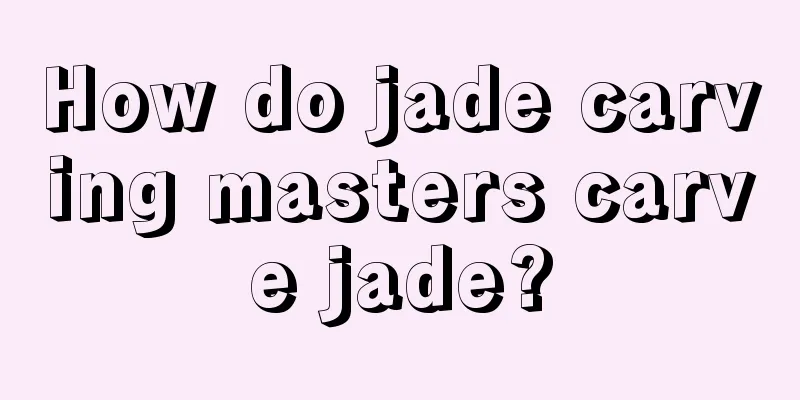 How do jade carving masters carve jade?