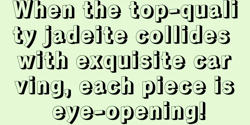 When the top-quality jadeite collides with exquisite carving, each piece is eye-opening!