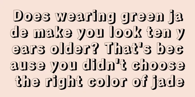 Does wearing green jade make you look ten years older? That's because you didn't choose the right color of jade