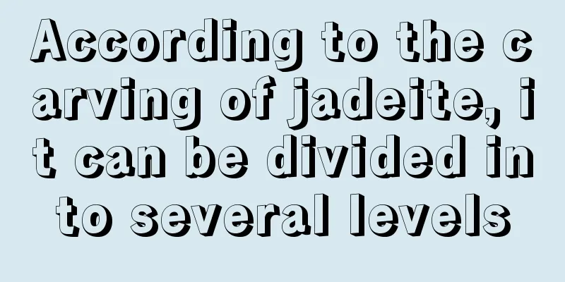 According to the carving of jadeite, it can be divided into several levels