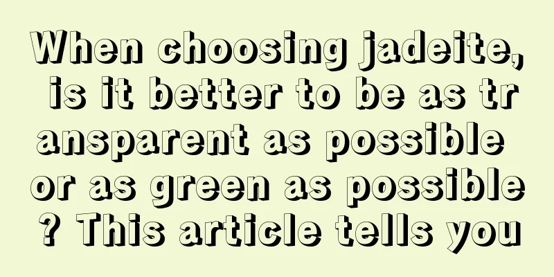 When choosing jadeite, is it better to be as transparent as possible or as green as possible? This article tells you