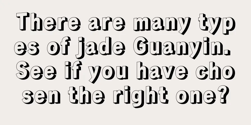 There are many types of jade Guanyin. See if you have chosen the right one?