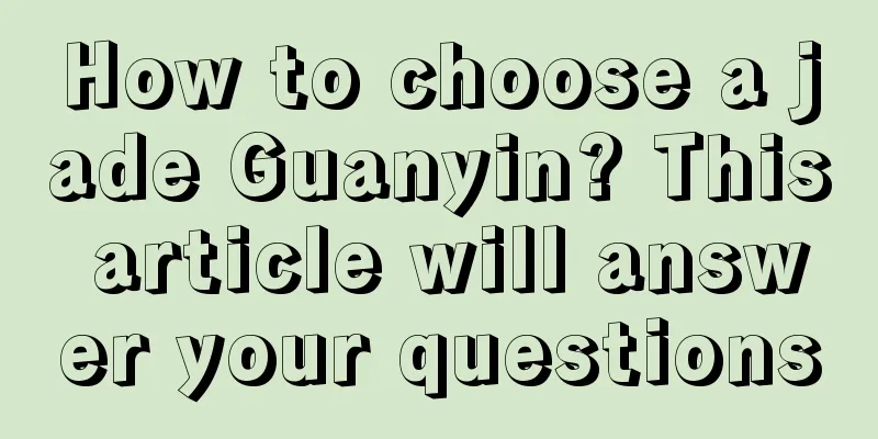 How to choose a jade Guanyin? This article will answer your questions