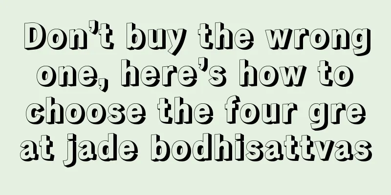 Don’t buy the wrong one, here’s how to choose the four great jade bodhisattvas