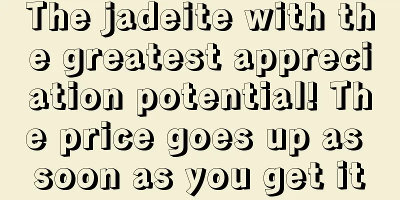 The jadeite with the greatest appreciation potential! The price goes up as soon as you get it