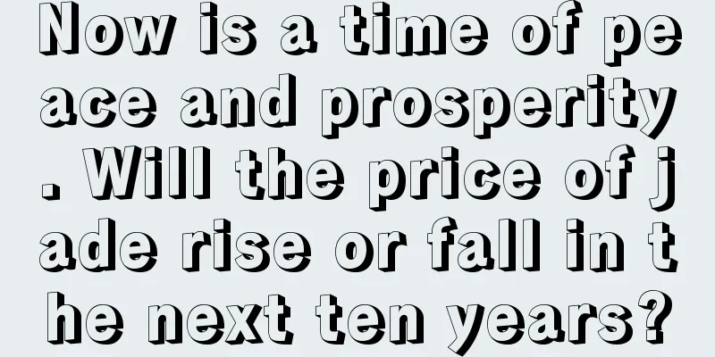 Now is a time of peace and prosperity. Will the price of jade rise or fall in the next ten years?