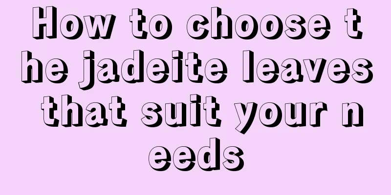 How to choose the jadeite leaves that suit your needs