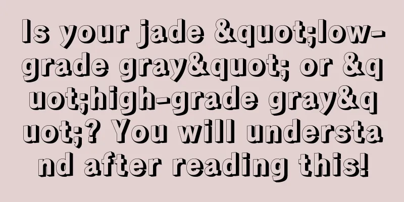 Is your jade "low-grade gray" or "high-grade gray"? You will understand after reading this!