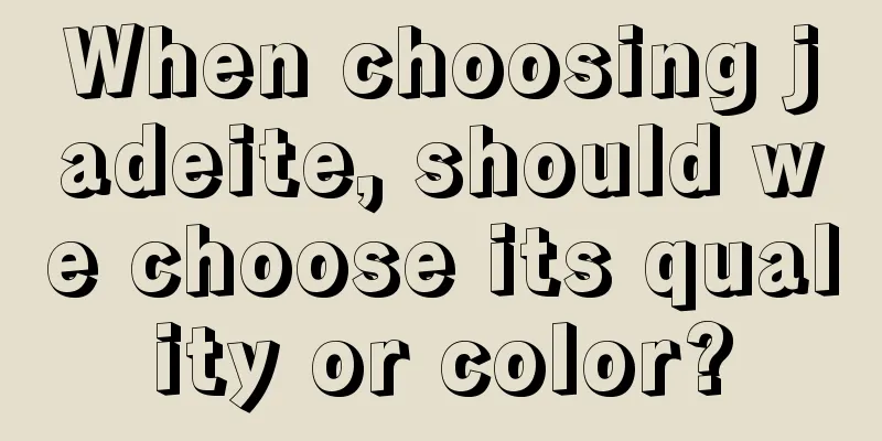 When choosing jadeite, should we choose its quality or color?