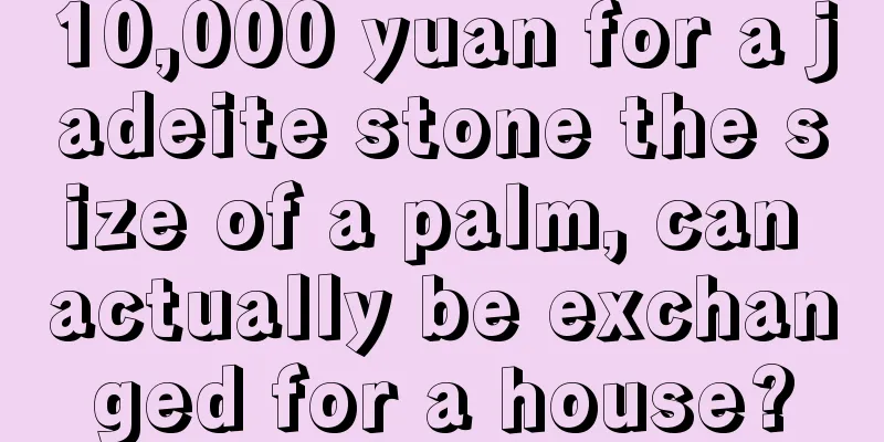 10,000 yuan for a jadeite stone the size of a palm, can actually be exchanged for a house?