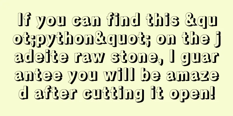 If you can find this "python" on the jadeite raw stone, I guarantee you will be amazed after cutting it open!