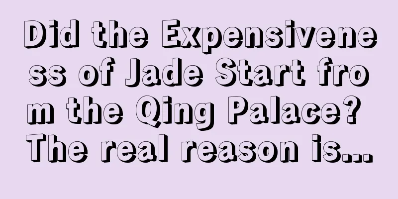 Did the Expensiveness of Jade Start from the Qing Palace? The real reason is...