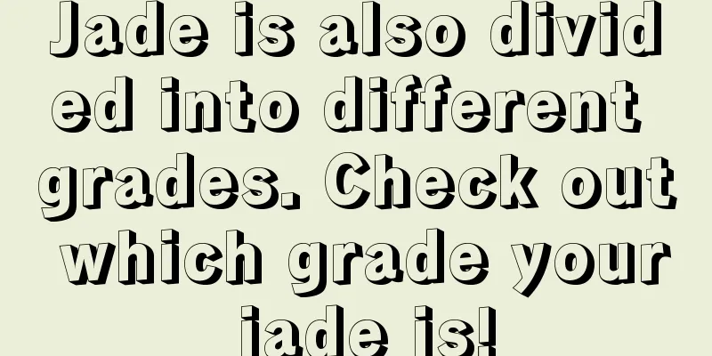 Jade is also divided into different grades. Check out which grade your jade is!