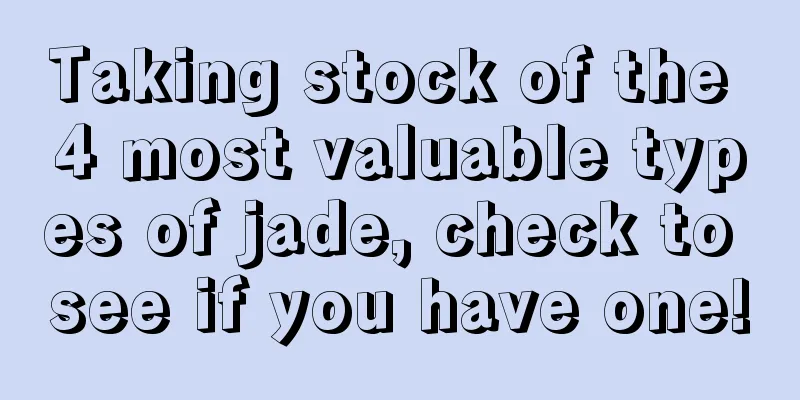 Taking stock of the 4 most valuable types of jade, check to see if you have one!