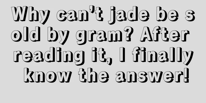 Why can’t jade be sold by gram? After reading it, I finally know the answer!