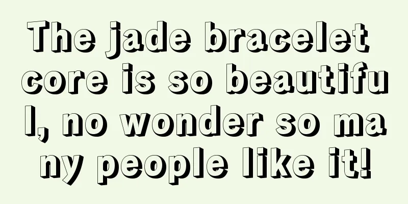 The jade bracelet core is so beautiful, no wonder so many people like it!