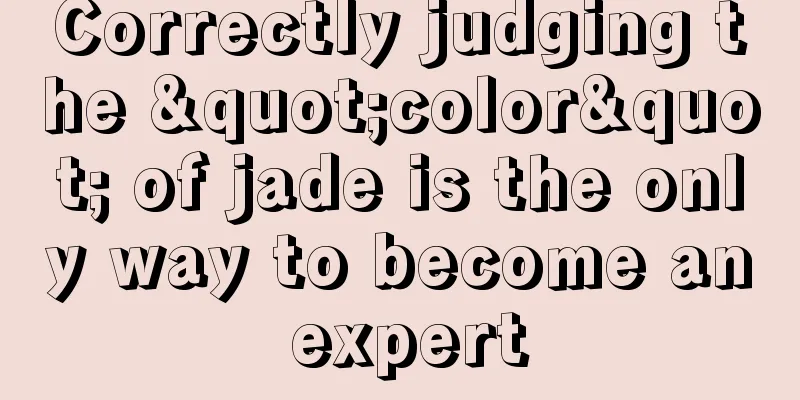 Correctly judging the "color" of jade is the only way to become an expert