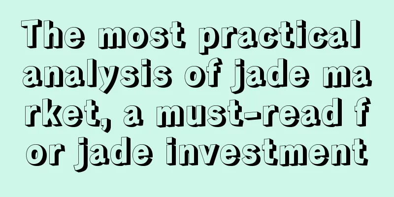 The most practical analysis of jade market, a must-read for jade investment