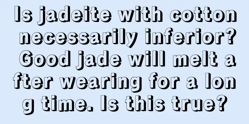 Is jadeite with cotton necessarily inferior? Good jade will melt after wearing for a long time. Is this true?