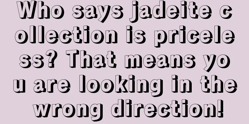 Who says jadeite collection is priceless? That means you are looking in the wrong direction!