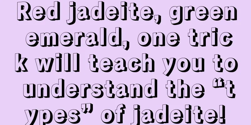 Red jadeite, green emerald, one trick will teach you to understand the “types” of jadeite!