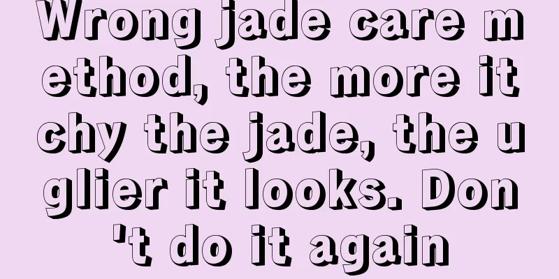 Wrong jade care method, the more itchy the jade, the uglier it looks. Don't do it again