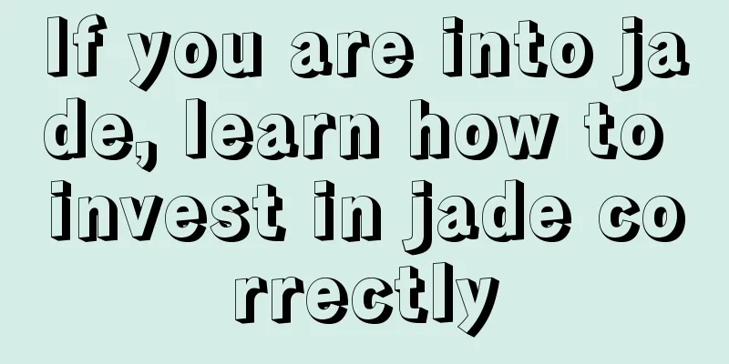 If you are into jade, learn how to invest in jade correctly