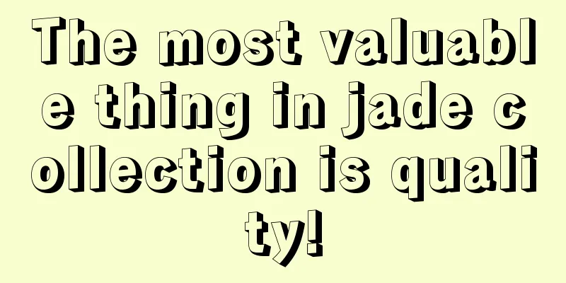 The most valuable thing in jade collection is quality!