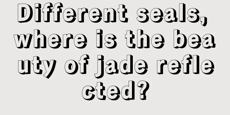 Different seals, where is the beauty of jade reflected?