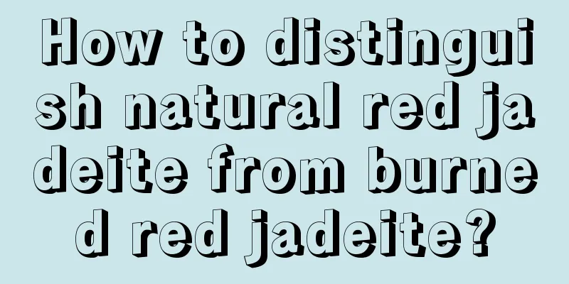 How to distinguish natural red jadeite from burned red jadeite?