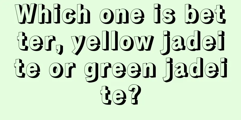 Which one is better, yellow jadeite or green jadeite?