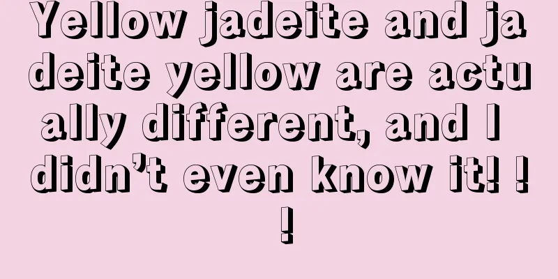 Yellow jadeite and jadeite yellow are actually different, and I didn’t even know it! ! !