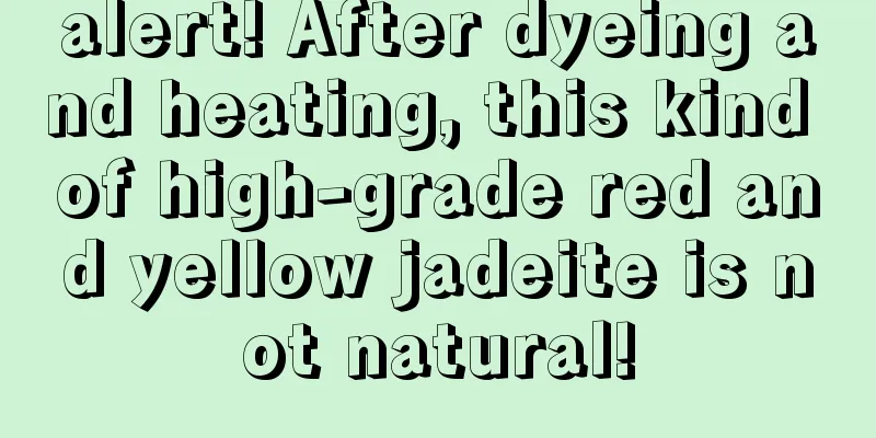 alert! After dyeing and heating, this kind of high-grade red and yellow jadeite is not natural!