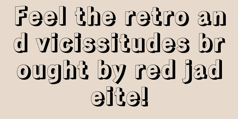 Feel the retro and vicissitudes brought by red jadeite!