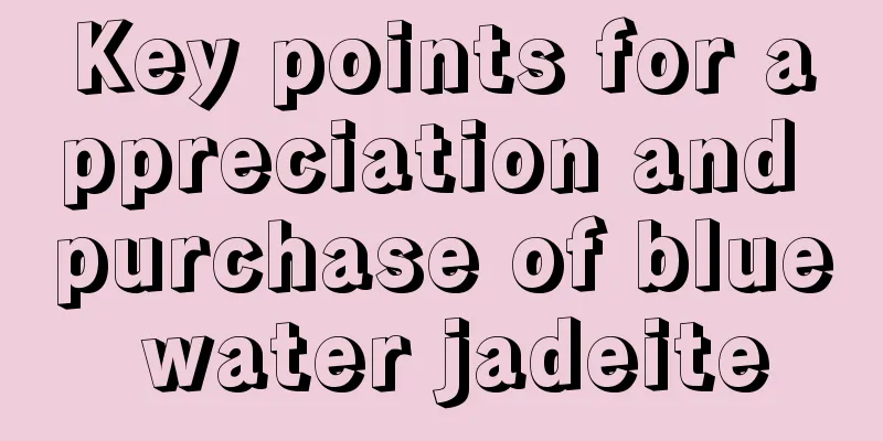 Key points for appreciation and purchase of blue water jadeite