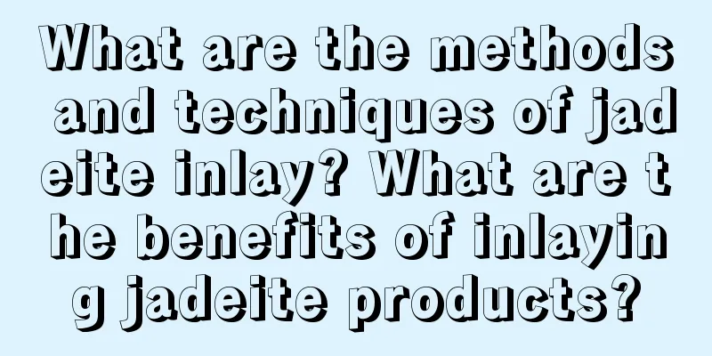 What are the methods and techniques of jadeite inlay? What are the benefits of inlaying jadeite products?