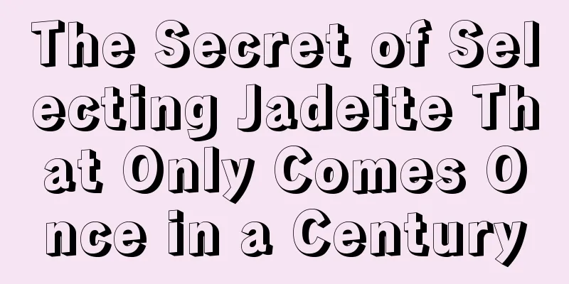 The Secret of Selecting Jadeite That Only Comes Once in a Century