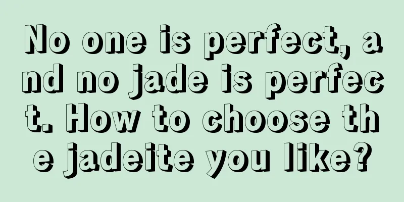 No one is perfect, and no jade is perfect. How to choose the jadeite you like?