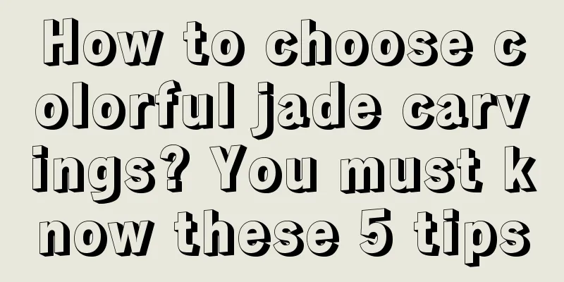 How to choose colorful jade carvings? You must know these 5 tips