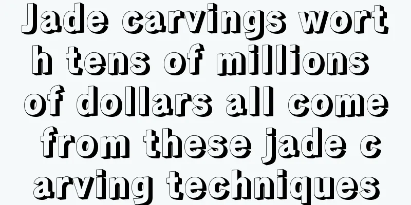 Jade carvings worth tens of millions of dollars all come from these jade carving techniques