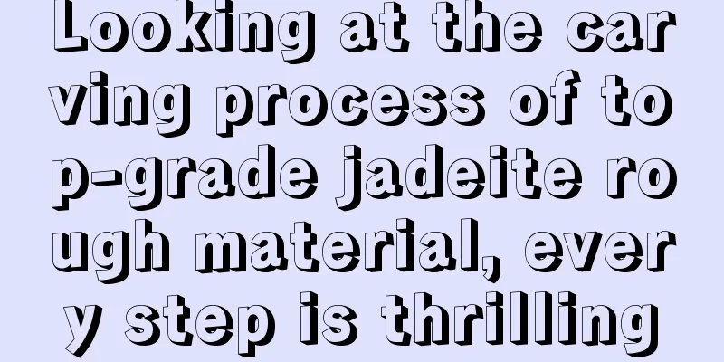 Looking at the carving process of top-grade jadeite rough material, every step is thrilling